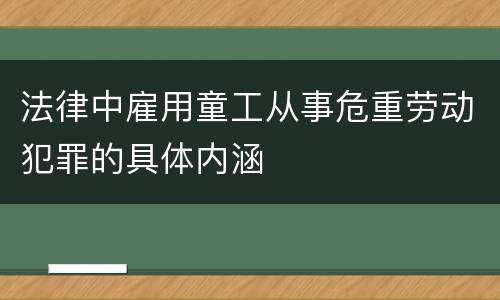 法律中雇用童工从事危重劳动犯罪的具体内涵