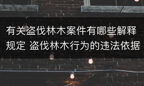 有关盗伐林木案件有哪些解释规定 盗伐林木行为的违法依据