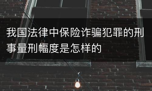 我国法律中保险诈骗犯罪的刑事量刑幅度是怎样的