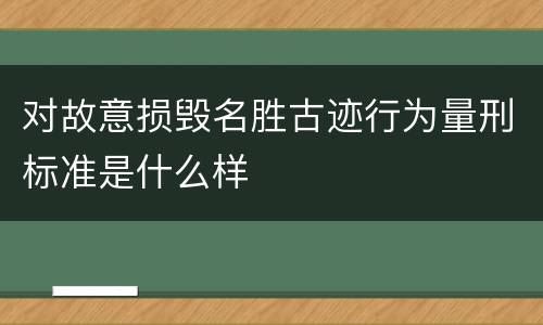 对故意损毁名胜古迹行为量刑标准是什么样