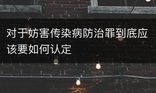 对于妨害传染病防治罪到底应该要如何认定