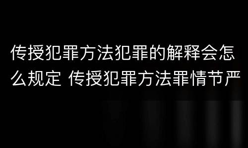 传授犯罪方法犯罪的解释会怎么规定 传授犯罪方法罪情节严重的解释有吗