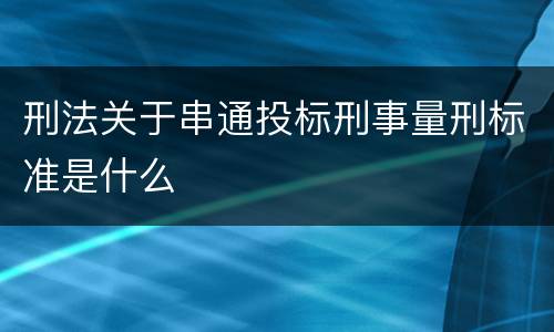 刑法关于串通投标刑事量刑标准是什么