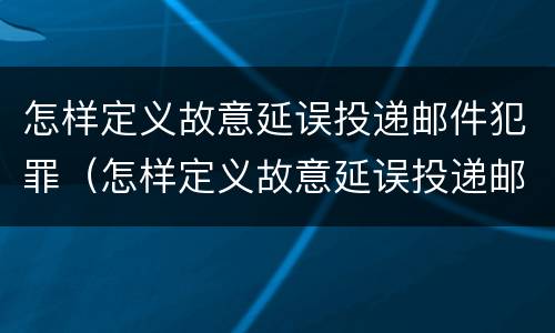 怎样定义故意延误投递邮件犯罪（怎样定义故意延误投递邮件犯罪罪名）