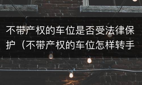 不带产权的车位是否受法律保护（不带产权的车位怎样转手）