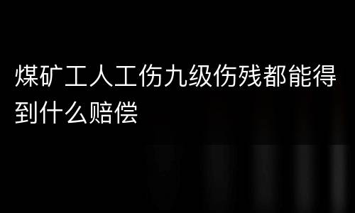 煤矿工人工伤九级伤残都能得到什么赔偿
