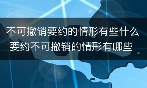 不可撤销要约的情形有些什么 要约不可撤销的情形有哪些
