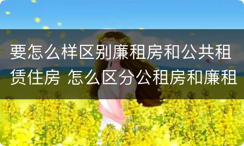 要怎么样区别廉租房和公共租赁住房 怎么区分公租房和廉租房
