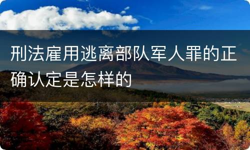 刑法雇用逃离部队军人罪的正确认定是怎样的