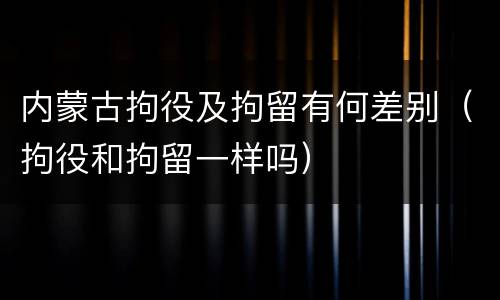 内蒙古拘役及拘留有何差别（拘役和拘留一样吗）