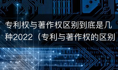 专利权与著作权区别到底是几种2022（专利与著作权的区别）