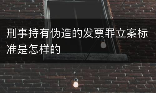 刑事持有伪造的发票罪立案标准是怎样的