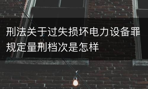 刑法关于过失损坏电力设备罪规定量刑档次是怎样