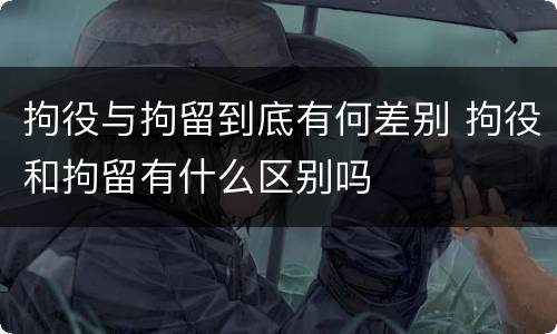 拘役与拘留到底有何差别 拘役和拘留有什么区别吗