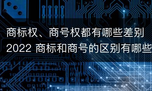 商标权、商号权都有哪些差别2022 商标和商号的区别有哪些?
