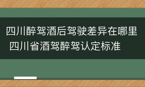 四川醉驾酒后驾驶差异在哪里 四川省酒驾醉驾认定标准