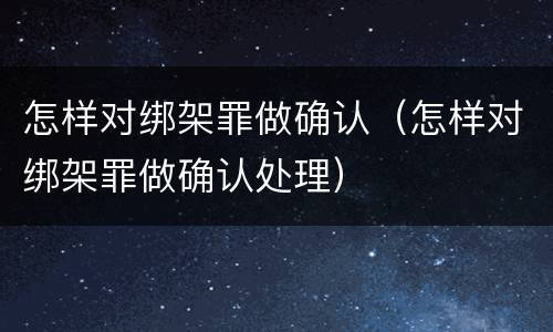怎样对绑架罪做确认（怎样对绑架罪做确认处理）