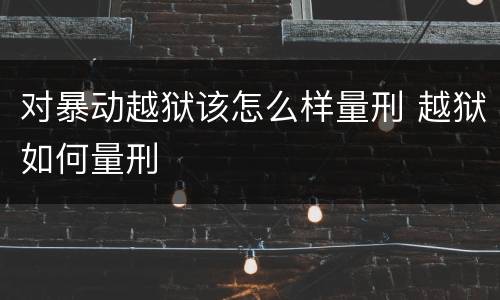 对暴动越狱该怎么样量刑 越狱如何量刑