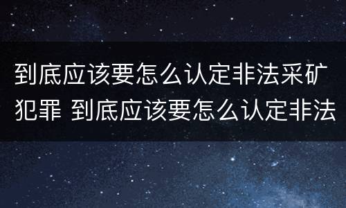 到底应该要怎么认定非法采矿犯罪 到底应该要怎么认定非法采矿犯罪案件