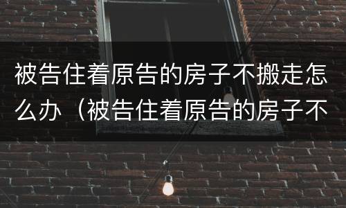 被告住着原告的房子不搬走怎么办（被告住着原告的房子不搬走怎么办呢）