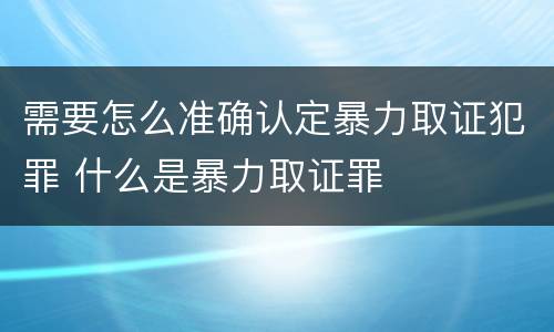 需要怎么准确认定暴力取证犯罪 什么是暴力取证罪