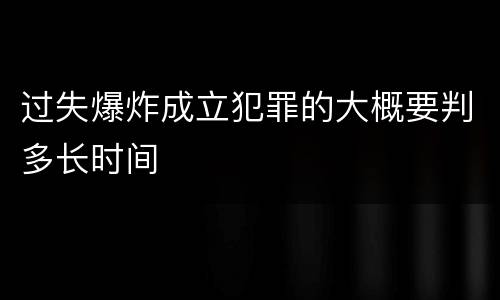 过失爆炸成立犯罪的大概要判多长时间