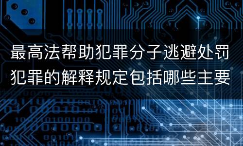 最高法帮助犯罪分子逃避处罚犯罪的解释规定包括哪些主要内容