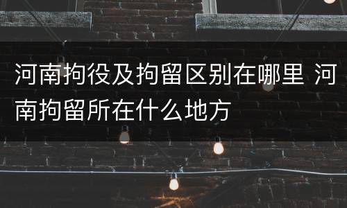 河南拘役及拘留区别在哪里 河南拘留所在什么地方