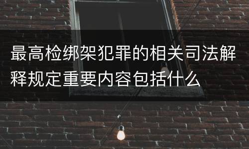 最高检绑架犯罪的相关司法解释规定重要内容包括什么
