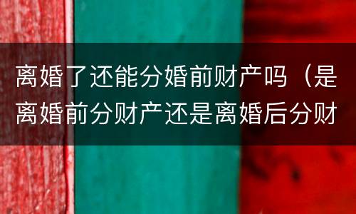 离婚了还能分婚前财产吗（是离婚前分财产还是离婚后分财产）