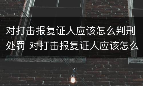 对打击报复证人应该怎么判刑处罚 对打击报复证人应该怎么判刑处罚呢