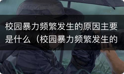 校园暴力频繁发生的原因主要是什么（校园暴力频繁发生的原因主要是什么引起的）