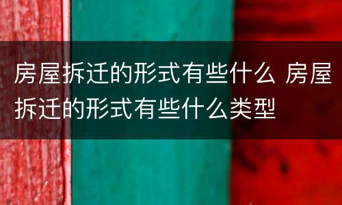 房屋拆迁的形式有些什么 房屋拆迁的形式有些什么类型