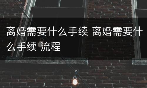 离婚需要什么手续 离婚需要什么手续 流程
