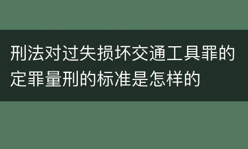 刑法对过失损坏交通工具罪的定罪量刑的标准是怎样的