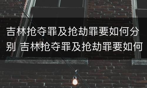 吉林抢夺罪及抢劫罪要如何分别 吉林抢夺罪及抢劫罪要如何分别判刑