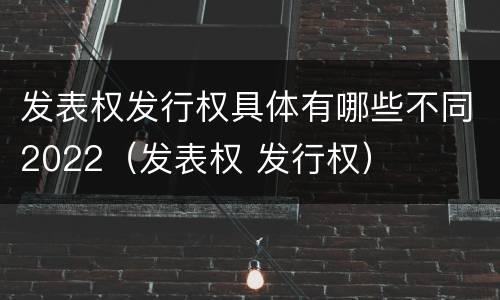 发表权发行权具体有哪些不同2022（发表权 发行权）