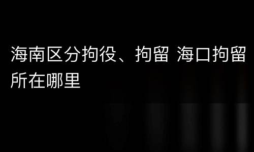 海南区分拘役、拘留 海口拘留所在哪里
