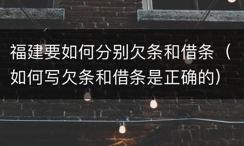 福建要如何分别欠条和借条（如何写欠条和借条是正确的）