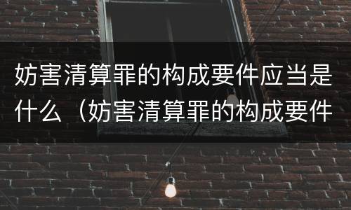 妨害清算罪的构成要件应当是什么（妨害清算罪的构成要件应当是什么内容）