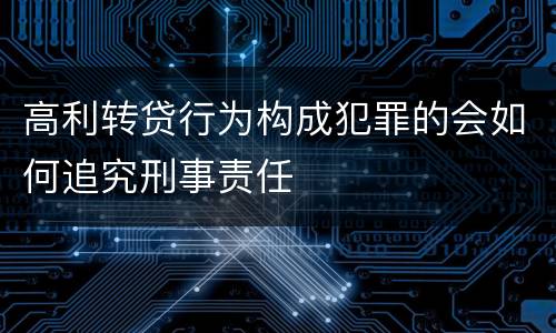 高利转贷行为构成犯罪的会如何追究刑事责任