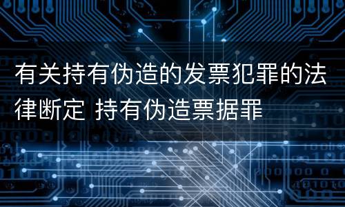 有关持有伪造的发票犯罪的法律断定 持有伪造票据罪