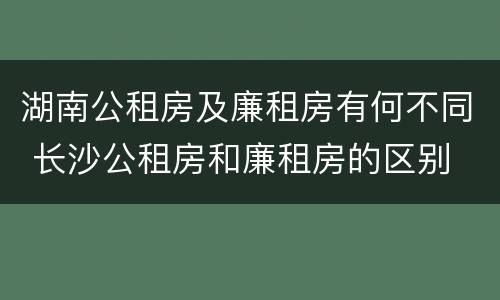 湖南公租房及廉租房有何不同 长沙公租房和廉租房的区别