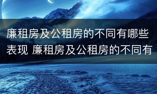 廉租房及公租房的不同有哪些表现 廉租房及公租房的不同有哪些表现呢