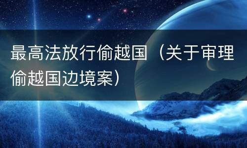 最高法放行偷越国（关于审理偷越国边境案）