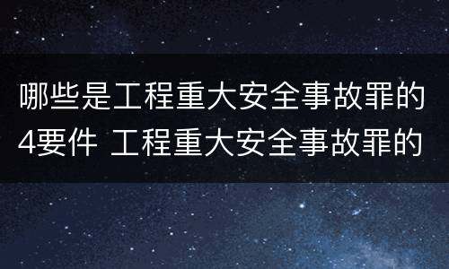 哪些是工程重大安全事故罪的4要件 工程重大安全事故罪的立案标准