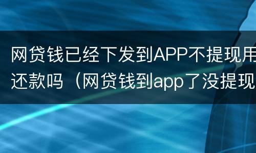 网贷钱已经下发到APP不提现用还款吗（网贷钱到app了没提现）
