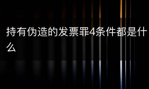 持有伪造的发票罪4条件都是什么