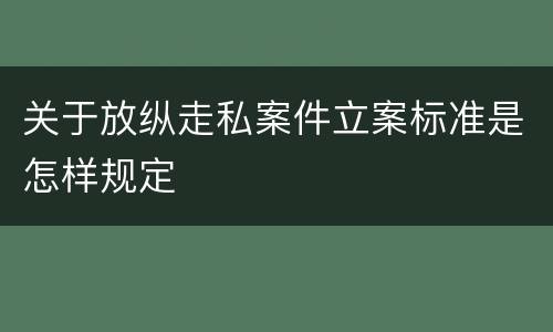 关于放纵走私案件立案标准是怎样规定