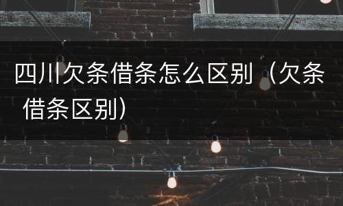 四川欠条借条怎么区别（欠条 借条区别）